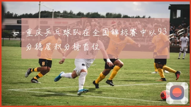 重庆乒乓球队在全国锦标赛中以93分稳居积分榜首位