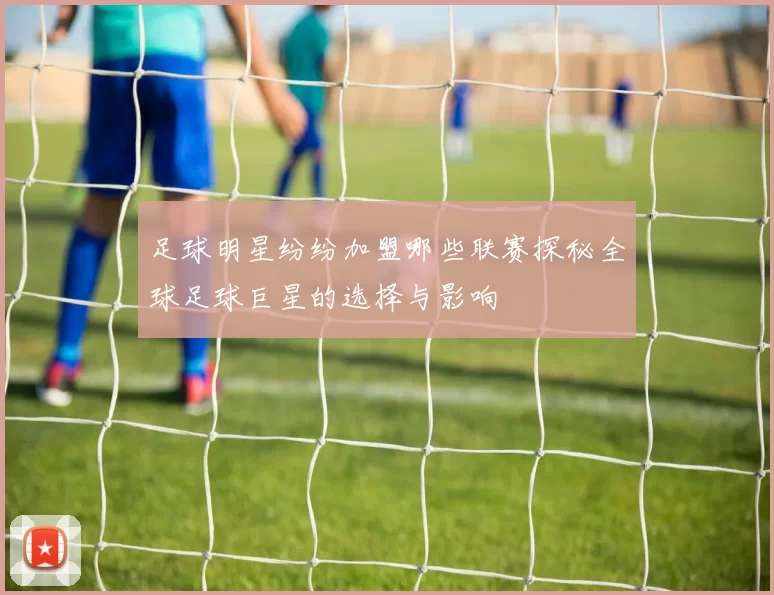 足球明星纷纷加盟哪些联赛探秘全球足球巨星的选择与影响