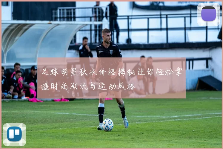 足球明星秋衣价格揭秘让你轻松掌握时尚潮流与运动风格