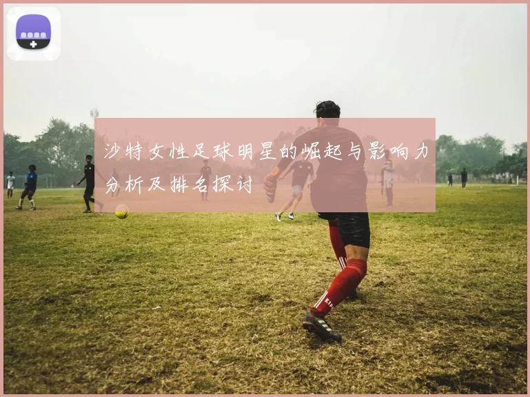 沙特女性足球明星的崛起与影响力分析及排名探讨