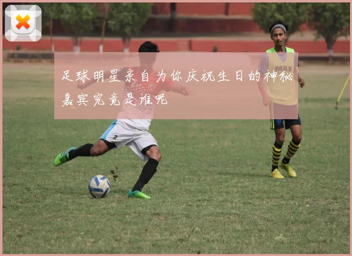 足球明星亲自为你庆祝生日的神秘嘉宾究竟是谁呢