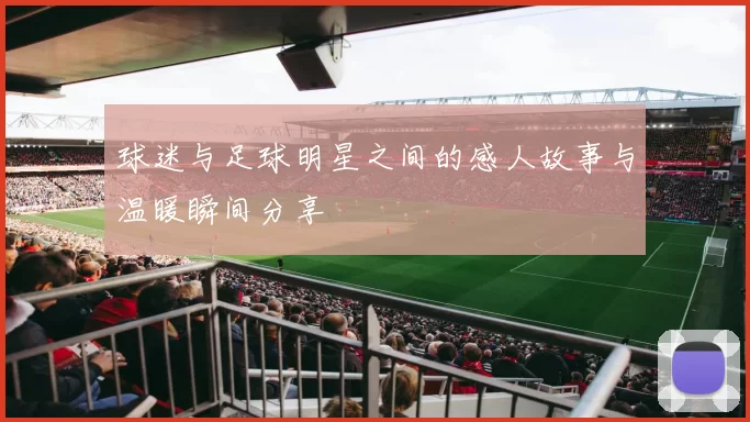 球迷与足球明星之间的感人故事与温暖瞬间分享