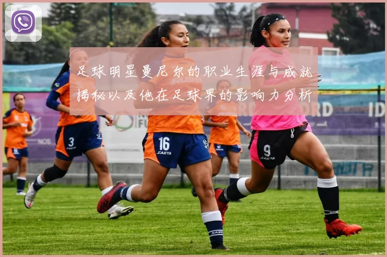 足球明星曼尼尔的职业生涯与成就揭秘以及他在足球界的影响力分析