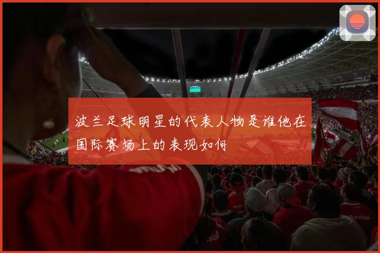 波兰足球明星的代表人物是谁他在国际赛场上的表现如何