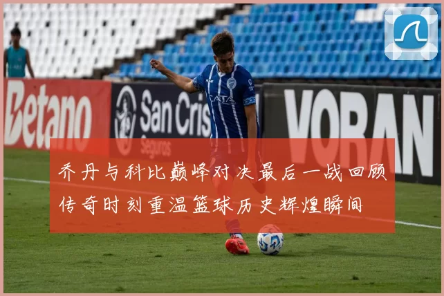 乔丹与科比巅峰对决最后一战回顾传奇时刻重温篮球历史辉煌瞬间