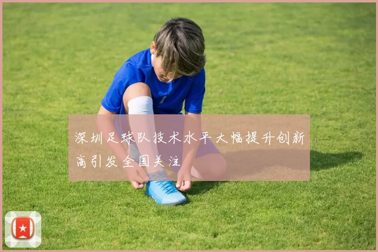 深圳足球队技术水平大幅提升创新高引发全国关注