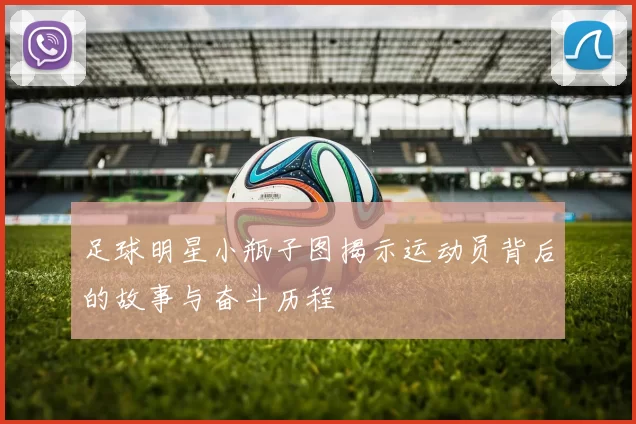 足球明星小瓶子图揭示运动员背后的故事与奋斗历程