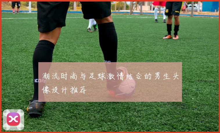 潮流时尚与足球激情结合的男生头像设计推荐
