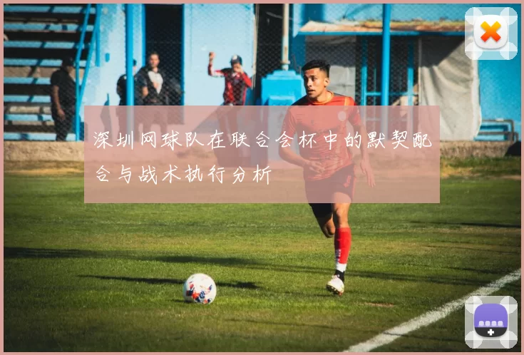 深圳网球队在联合会杯中的默契配合与战术执行分析