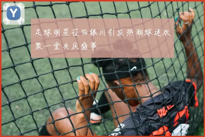 足球明星莅临银川引发热潮球迷欢聚一堂共庆盛事