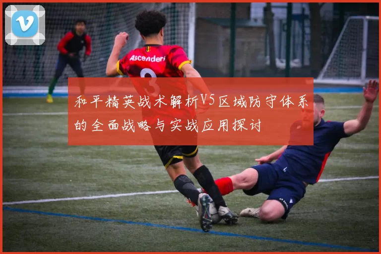 和平精英战术解析V5区域防守体系的全面战略与实战应用探讨