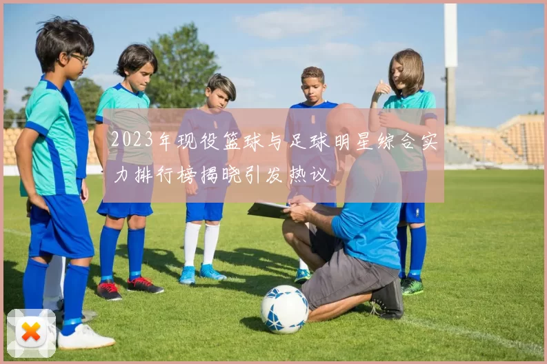 2023年现役篮球与足球明星综合实力排行榜揭晓引发热议