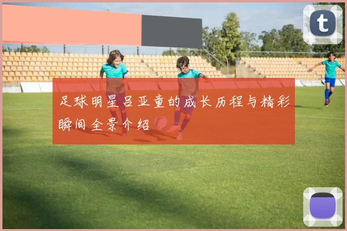 足球明星吕亚童的成长历程与精彩瞬间全景介绍