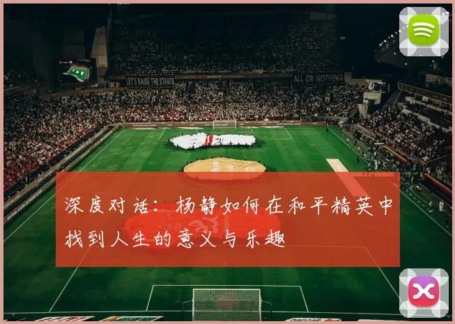 深度对话：杨静如何在和平精英中找到人生的意义与乐趣