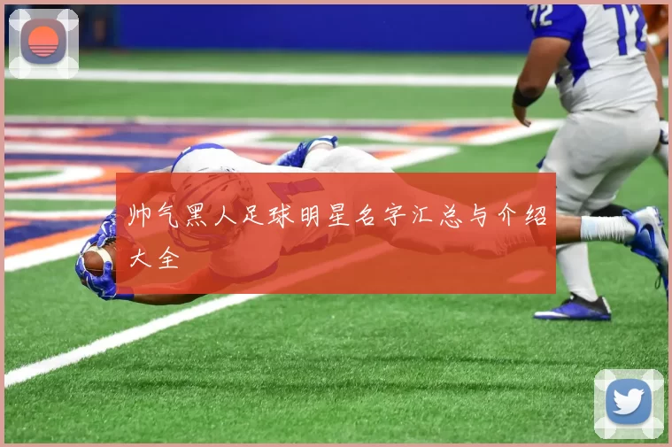 帅气黑人足球明星名字汇总与介绍大全