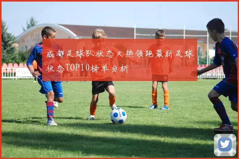 成都足球队状态火热领跑最新足球状态TOP10榜单分析