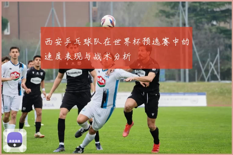 西安乒乓球队在世界杯预选赛中的速度表现与战术分析