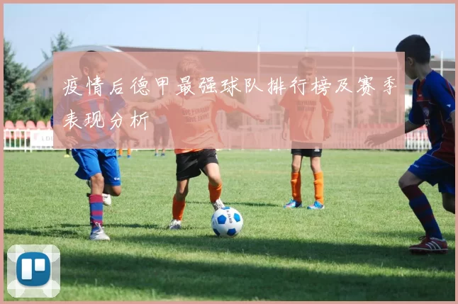 疫情后德甲最强球队排行榜及赛季表现分析