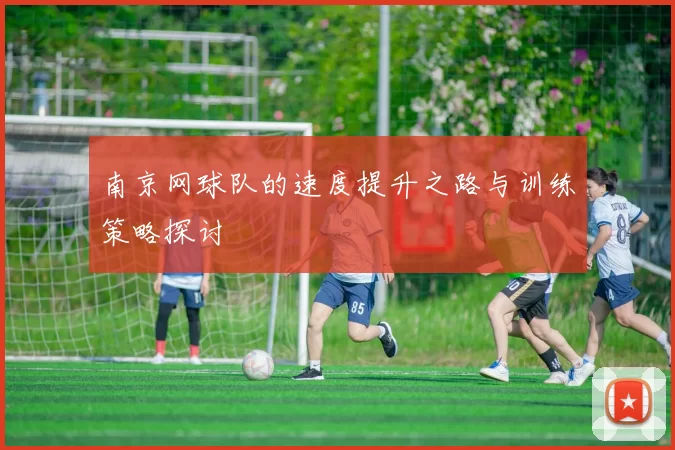 南京网球队的速度提升之路与训练策略探讨