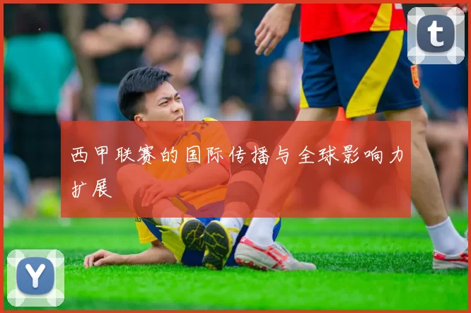 西甲联赛的国际传播与全球影响力扩展
