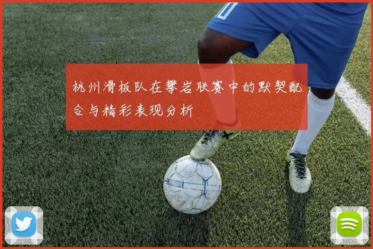 杭州滑板队在攀岩联赛中的默契配合与精彩表现分析
