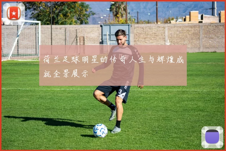 荷兰足球明星的传奇人生与辉煌成就全景展示