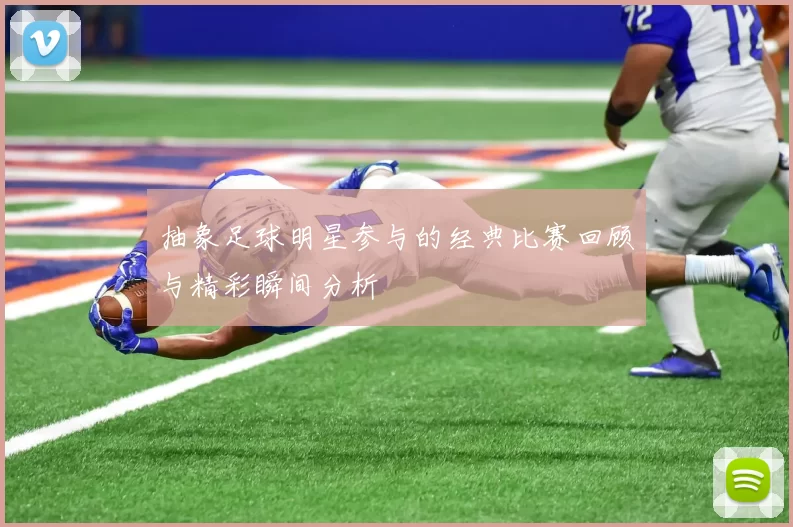 抽象足球明星参与的经典比赛回顾与精彩瞬间分析