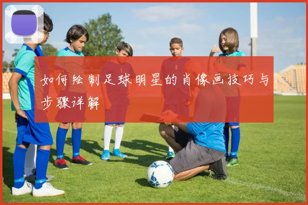 如何绘制足球明星的肖像画技巧与步骤详解