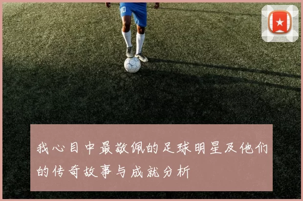 我心目中最敬佩的足球明星及他们的传奇故事与成就分析