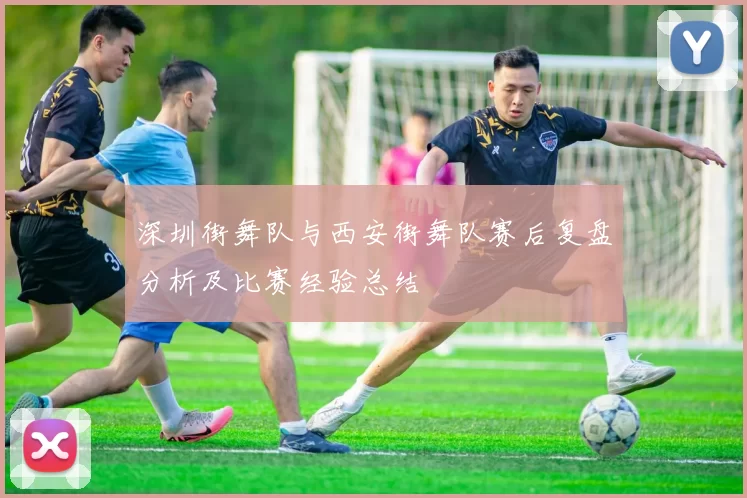 深圳街舞队与西安街舞队赛后复盘分析及比赛经验总结