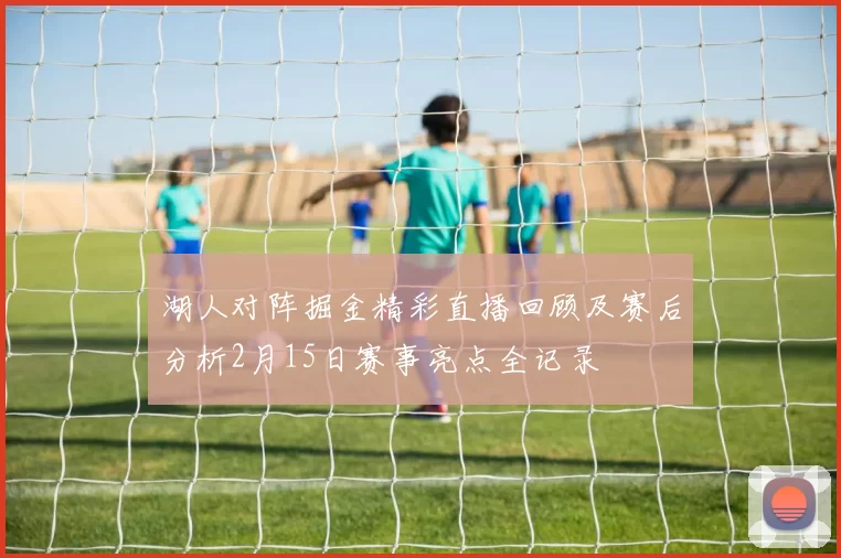 湖人对阵掘金精彩直播回顾及赛后分析2月15日赛事亮点全记录