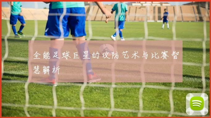 全能足球巨星的攻防艺术与比赛智慧解析