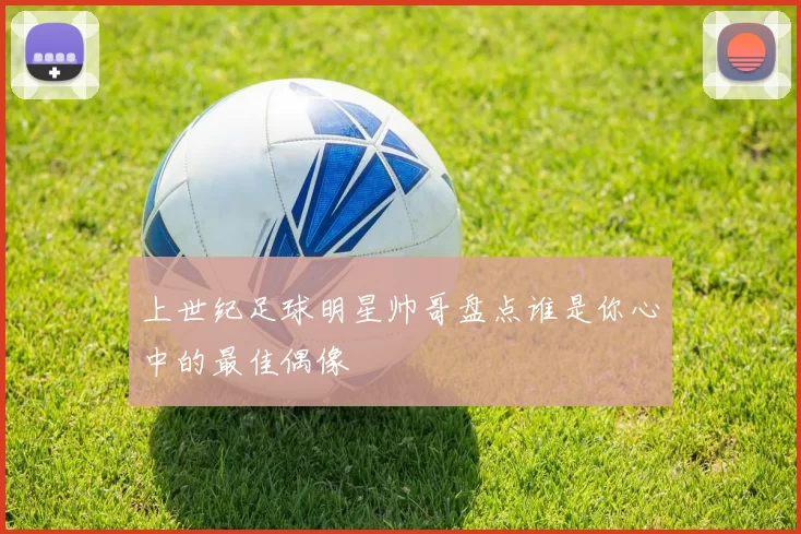 上世纪足球明星帅哥盘点谁是你心中的最佳偶像