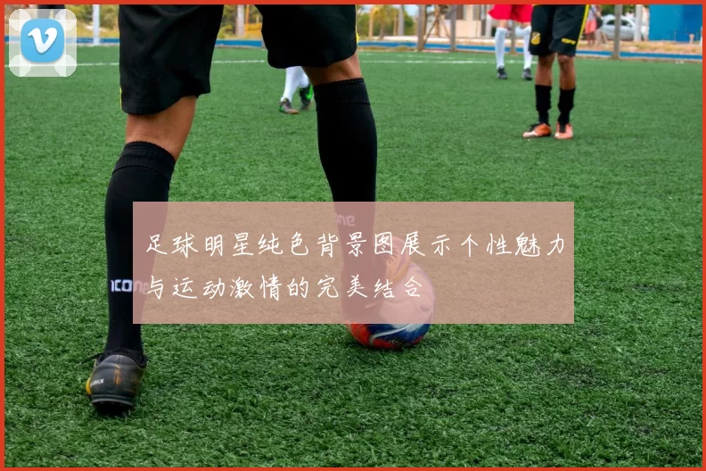 足球明星纯色背景图展示个性魅力与运动激情的完美结合