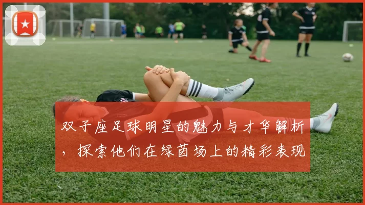 双子座足球明星的魅力与才华解析，探索他们在绿茵场上的精彩表现与个性特征