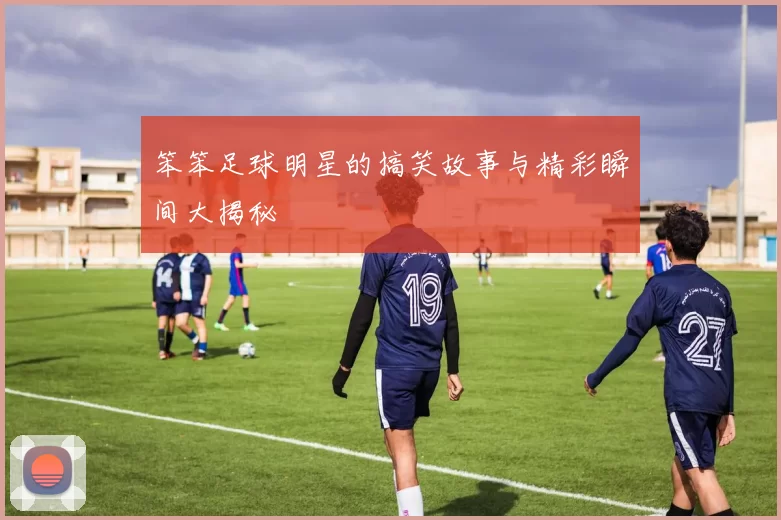 笨笨足球明星的搞笑故事与精彩瞬间大揭秘