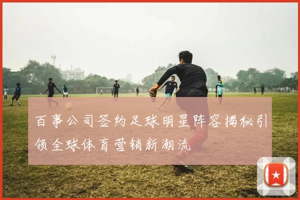 百事公司签约足球明星阵容揭秘引领全球体育营销新潮流
