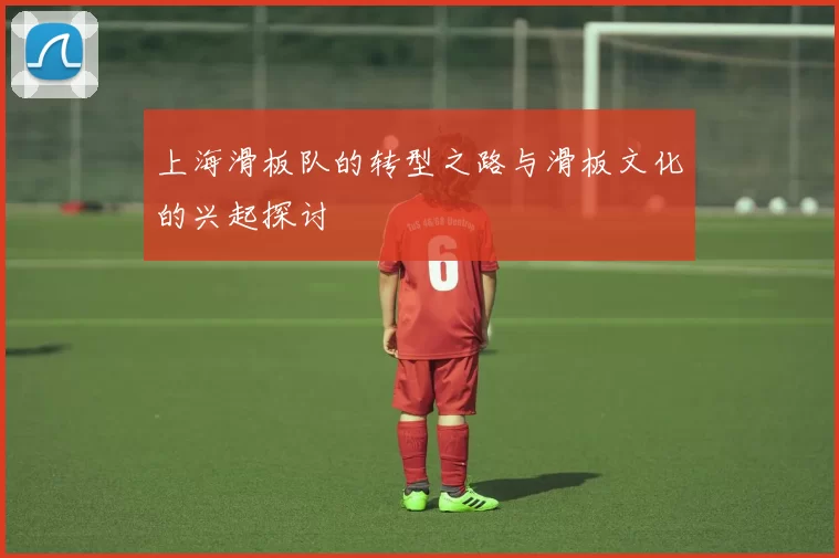上海滑板队的转型之路与滑板文化的兴起探讨