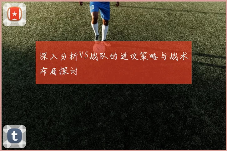 深入分析V5战队的进攻策略与战术布局探讨
