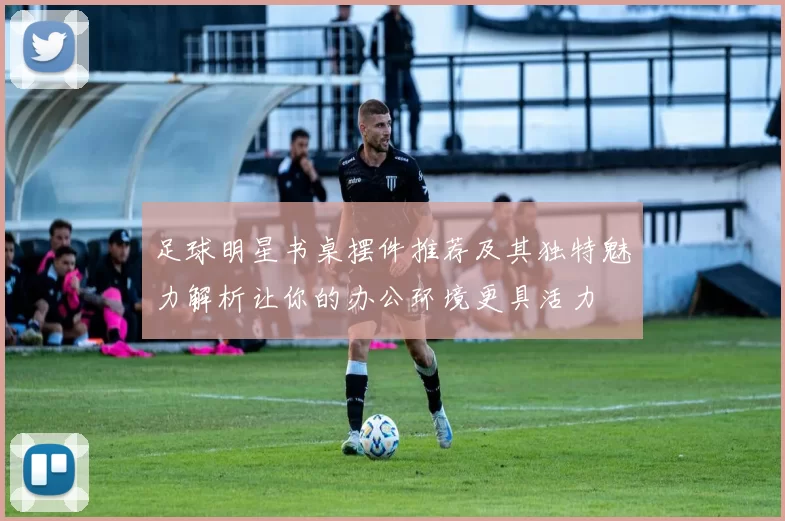足球明星书桌摆件推荐及其独特魅力解析让你的办公环境更具活力