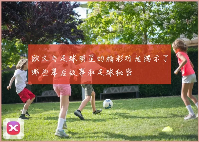 欧文与足球明星的精彩对话揭示了哪些幕后故事和足球秘密