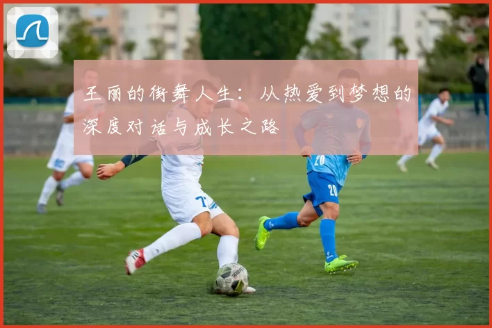 王丽的街舞人生：从热爱到梦想的深度对话与成长之路