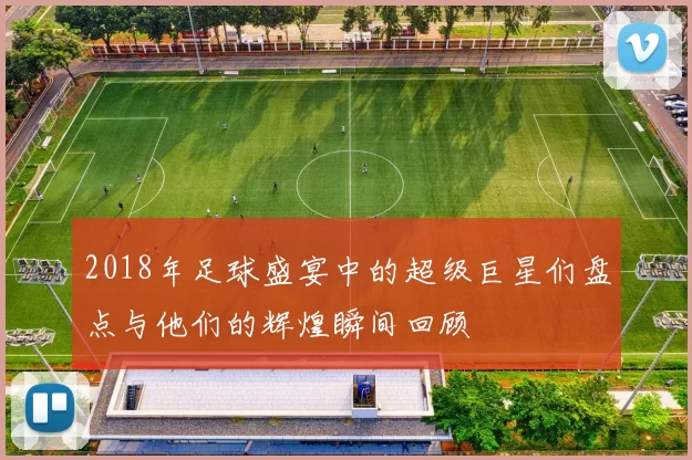 2018年足球盛宴中的超级巨星们盘点与他们的辉煌瞬间回顾