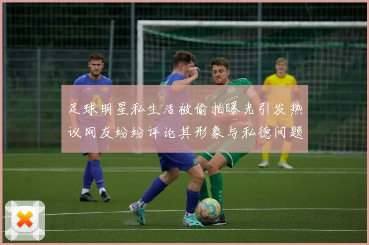 足球明星私生活被偷拍曝光引发热议网友纷纷评论其形象与私德问题