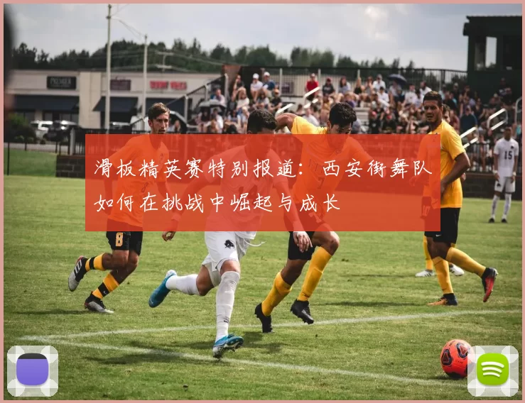 滑板精英赛特别报道：西安街舞队如何在挑战中崛起与成长