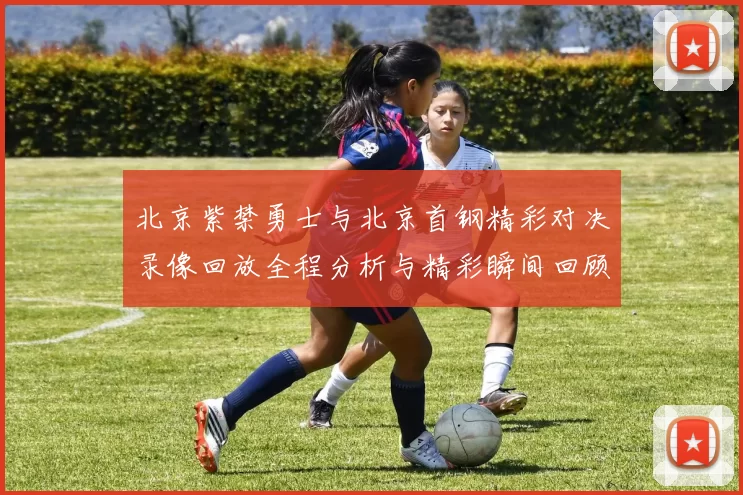 北京紫禁勇士与北京首钢精彩对决录像回放全程分析与精彩瞬间回顾