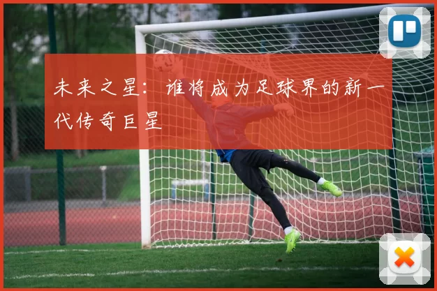 未来之星：谁将成为足球界的新一代传奇巨星