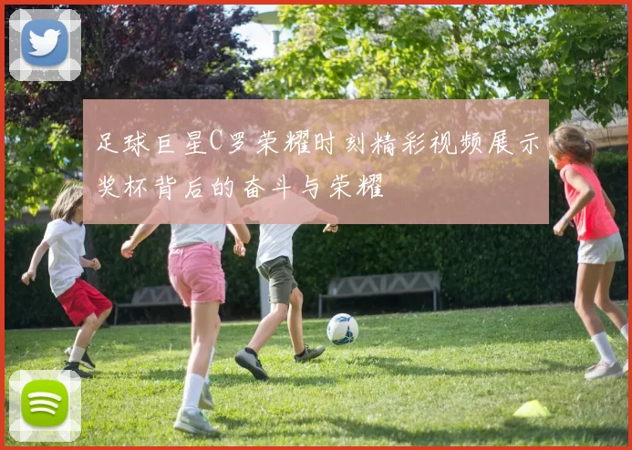 足球巨星C罗荣耀时刻精彩视频展示奖杯背后的奋斗与荣耀