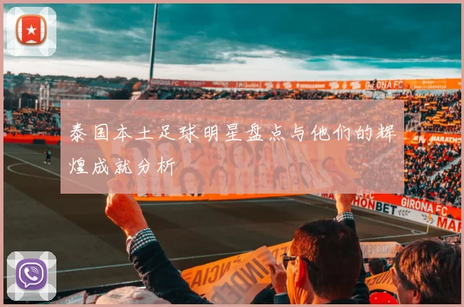 泰国本土足球明星盘点与他们的辉煌成就分析