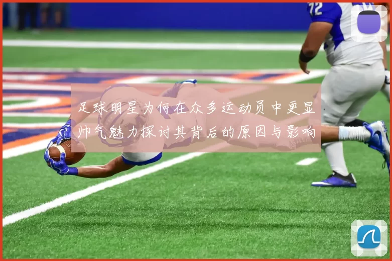 足球明星为何在众多运动员中更显帅气魅力探讨其背后的原因与影响因素